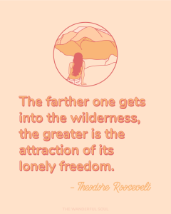 The further one gets into the wilderness, the greater is the attraction to its lonely freedom | Inspiration - Theodore Teddy Roosevelt Quote - The Wanderful Soul